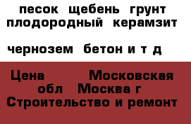 песок, щебень, грунт плодородный, керамзит, чернозем, бетон и т.д.  › Цена ­ 100 - Московская обл., Москва г. Строительство и ремонт » Материалы   . Московская обл.